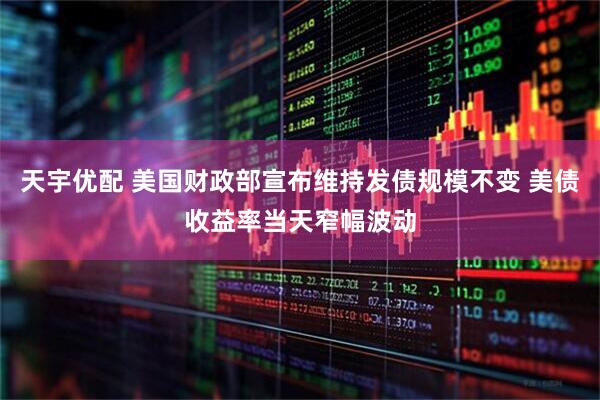 天宇优配 美国财政部宣布维持发债规模不变 美债收益率当天窄幅波动