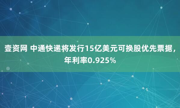 壹资网 中通快递将发行15亿美元可换股优先票据，年利率0.925%