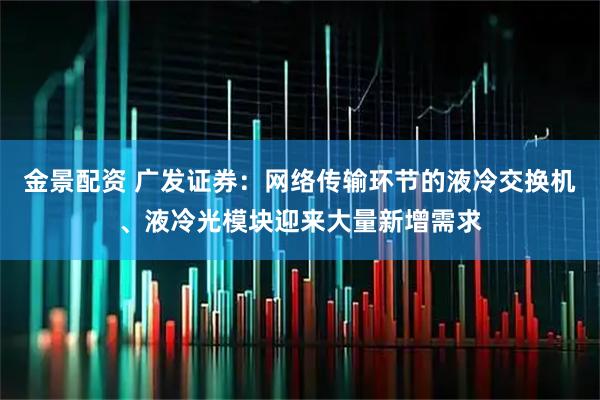 金景配资 广发证券：网络传输环节的液冷交换机、液冷光模块迎来大量新增需求