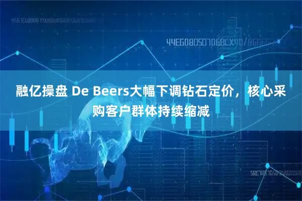 融亿操盘 De Beers大幅下调钻石定价，核心采购客户群体持续缩减