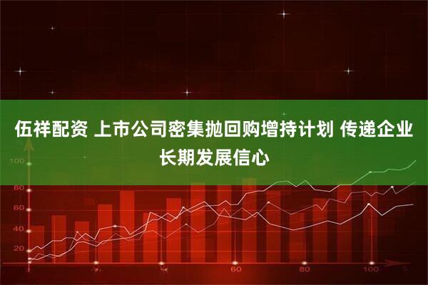 伍祥配资 上市公司密集抛回购增持计划 传递企业长期发展信心