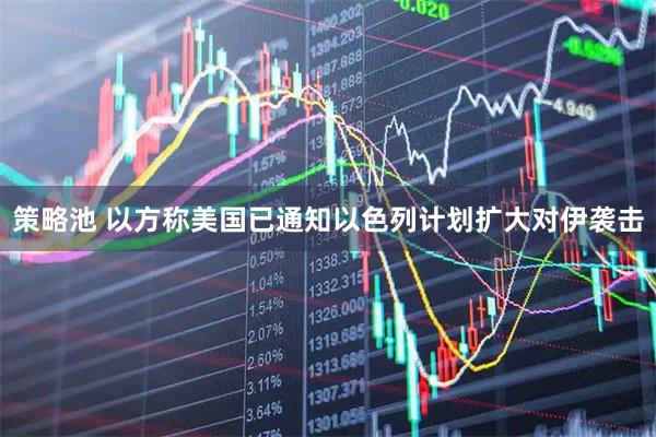 策略池 以方称美国已通知以色列计划扩大对伊袭击