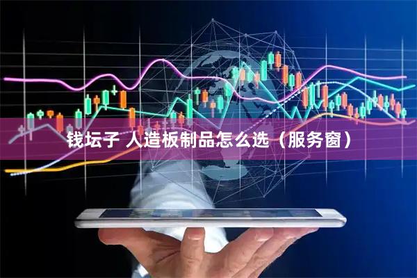钱坛子 人造板制品怎么选（服务窗）