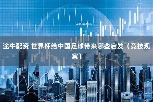 途牛配资 世界杯给中国足球带来哪些启发（竞技观察）