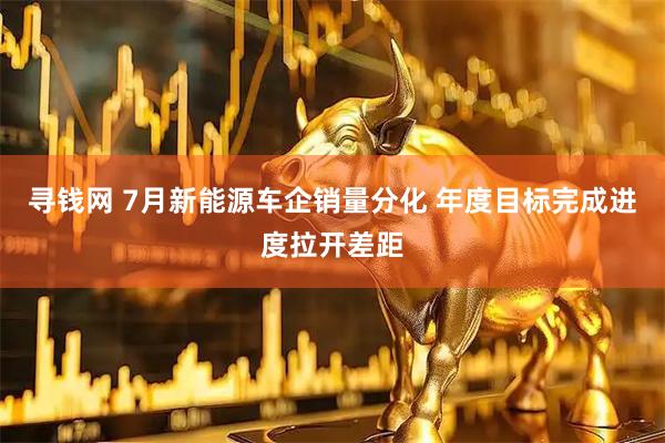 寻钱网 7月新能源车企销量分化 年度目标完成进度拉开差距